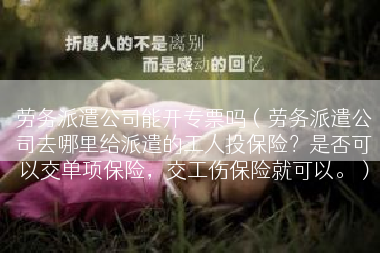 劳务派遣公司能开专票吗（劳务派遣公司去哪里给派遣的工人投保险？是否可以交单项保险，交工伤保险就可以。）