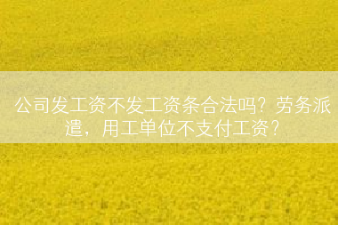 公司发工资不发工资条合法吗？劳务派遣，用工单位不支付工资？