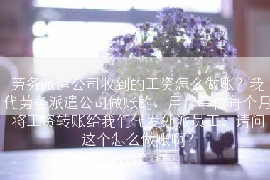 劳务派遣公司收到的工资怎么做账？我代劳务派遣公司做账的，用工单位每个月将工资转账给我们代发外派员工，请问这个怎么做账啊？