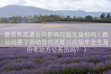 签劳务派遣合同影响应届生身份吗（跟公司签了劳动合同还能以应届毕业生身份考地方公务员吗？）