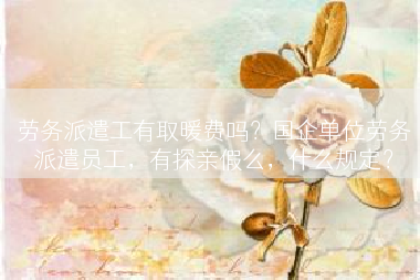劳务派遣工有取暖费吗？国企单位劳务派遣员工，有探亲假么，什么规定？