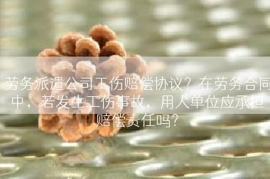 劳务派遣公司工伤赔偿协议？在劳务合同中，若发生工伤事故，用人单位应承担赔偿责任吗？