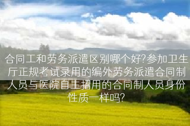 合同工和劳务派遣区别哪个好?参加卫生厅正规考试录用的编外劳务派遣合同制人员与医院自主招用的合同制人员身份性质一样吗?
