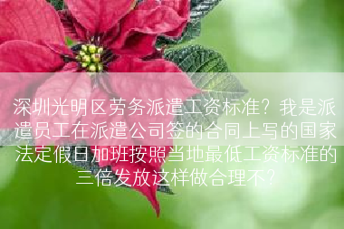 深圳光明区劳务派遣工资标准？我是派遣员工在派遣公司签的合同上写的国家法定假日加班按照当地最低工资标准的三倍发放这样做合理不？