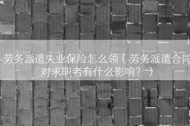 劳务派遣失业保险怎么领（劳务派遣合同对求职者有什么影响？）
