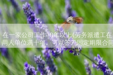 在一家公司工作10年以上(劳务派遣工在用人单位满十年，可以签无固定期限合同吗)