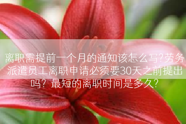 离职需提前一个月的通知该怎么写?劳务派遣员工离职申请必须要30天之前提出吗？最短的离职时间是多久?