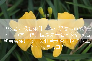 中级会计报名条件工作年限怎么审核?在同一地方工作，但是先于公司签合同后和劳务派遣公司签订劳动合同这样的工作年限怎么算?