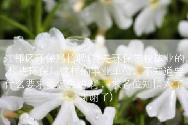 江都区环保局招聘(我是环保学校毕业的，想进环保局这样的事业单位，不知道要什么要求要怎么进啊 ，求各位知情人了 谢谢了)