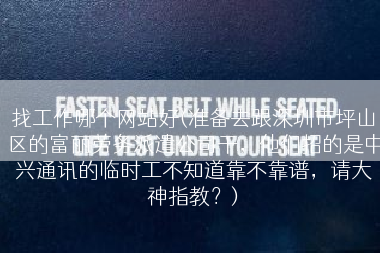 找工作哪个网站好(准备去跟深圳市坪山区的富丽劳务派遣公司干，他们招的是中兴通讯的临时工不知道靠不靠谱，请大神指教？)