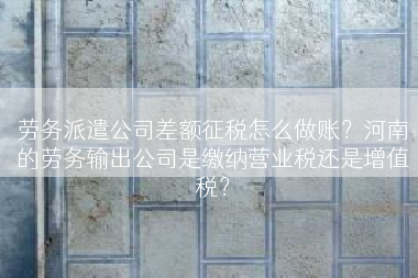 劳务派遣公司差额征税怎么做账？河南的劳务输出公司是缴纳营业税还是增值税？
