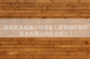 苏州劳务派遣公司排名（智邦国际软件技术有限公司怎么样？）
