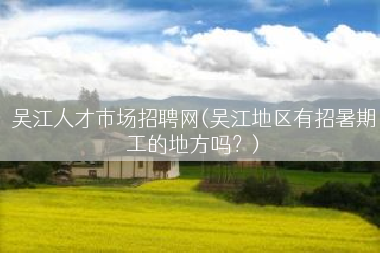 吴江人才市场招聘网(吴江地区有招暑期工的地方吗？)