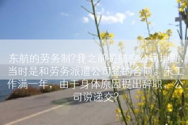 东航的劳务制?我之前是航空公司地勤，当时是和劳务派遣公司签的合同。未工作满一年，由于身体原因提出辞职，公司说递交?