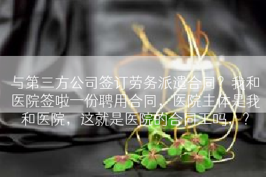 与第三方公司签订劳务派遣合同？我和医院签啦一份聘用合同，医院主体是我和医院，这就是医院的合同工吗，？