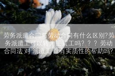 劳务派遣合同与劳动合同有什么区别?劳务派遣工可以转为正式工吗？？？劳动合同法 对 派遣工 真有实质性的帮助吗?