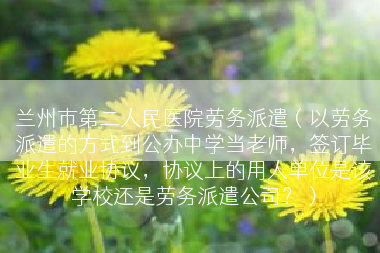 兰州市第二人民医院劳务派遣（以劳务派遣的方式到公办中学当老师，签订毕业生就业协议，协议上的用人单位是该学校还是劳务派遣公司？）