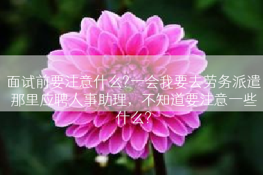 面试前要注意什么?一会我要去劳务派遣那里应聘人事助理，不知道要注意一些什么?
