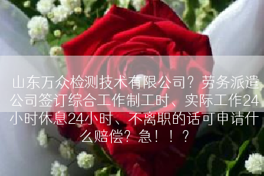 山东万众检测技术有限公司？劳务派遣公司签订综合工作制工时、实际工作24小时休息24小时、不离职的话可申请什么赔偿？急！！？