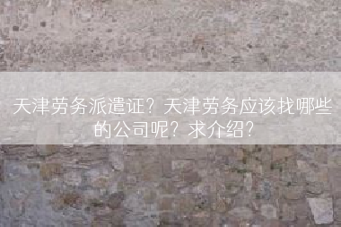 天津劳务派遣证？天津劳务应该找哪些的公司呢？求介绍？