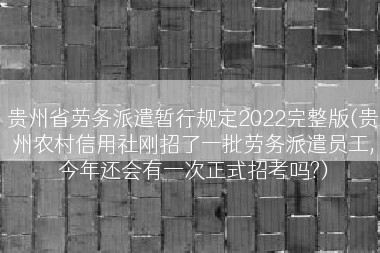 贵州省劳务派遣暂行规定2022完整版(贵州农村信用社刚招了一批劳务派遣员工,今年还会有一次正式招考吗?)