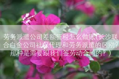 劳务派遣公司差额征税怎么做账(长沙联合白金公司社保代理和劳务派遣的区别？那种是需要跟我们签劳动合同的？)