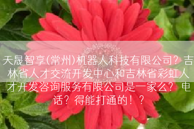 天晟智享(常州)机器人科技有限公司？吉林省人才交流开发中心和吉林省彩虹人才开发咨询服务有限公司是一家么？ 电话？得能打通的！？