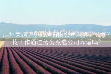 广州荣跃劳务派遣有限公司深圳分公司?找工作通过劳务派遣公司靠谱吗?