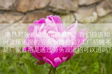南昌劳务派遣公司哪家好？我们应该如何选择正规的劳务派遣公司?工厂招聘不是厂家直招是通过劳务派遣招可以进吗?