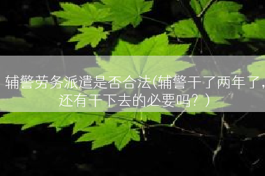 辅警劳务派遣是否合法(辅警干了两年了，还有干下去的必要吗？)