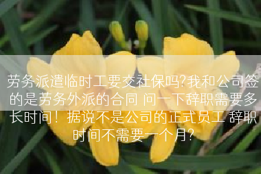 劳务派遣临时工要交社保吗?我和公司签的是劳务外派的合同 问一下辞职需要多长时间！据说不是公司的正式员工 辞职时间不需要一个月?