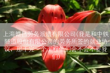 上海赣昌劳务派遣有限公司(我是和中铁隧道股份有限公司的劳务所签的就业协议，那干完一个工程他们会不会不要我们)