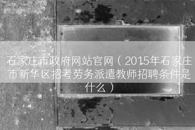 石家庄市政府网站官网（2015年石家庄市新华区招考劳务派遣教师招聘条件是什么）