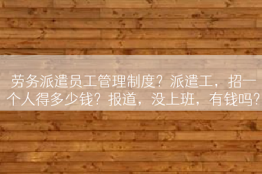 劳务派遣员工管理制度？派遣工，招一个人得多少钱？报道，没上班，有钱吗？