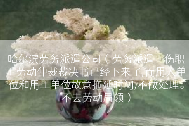 哈尔滨劳务派遣公司（劳务派遣工伤职工劳动仲裁裁决书已经下来了,而用人单位和用工单位故意拖延时间,不做处理。不去劳动局领）