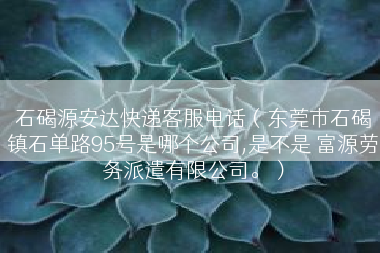 石碣源安达快递客服电话（东莞市石碣镇石单路95号是哪个公司,是不是 富源劳务派遣有限公司。）