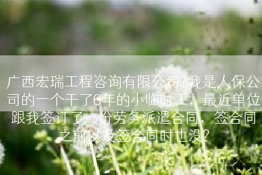 广西宏瑞工程咨询有限公司?我是人保公司的一个干了6年的小临时工，最近单位跟我签订了一份劳务派遣合同，签合同之前以及签合同时也没?
