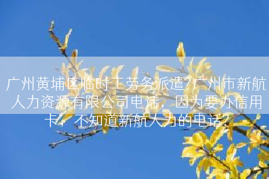 广州黄埔区临时工劳务派遣?广州市新航人力资源有限公司电话，因为要办信用卡，不知道新航人力的电话?