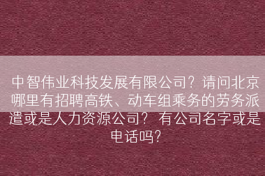 中智伟业科技发展有限公司？请问北京哪里有招聘高铁、动车组乘务的劳务派遣或是人力资源公司？ 有公司名字或是电话吗？