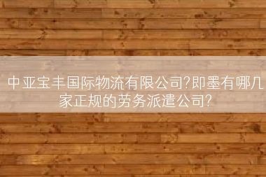 中亚宝丰国际物流有限公司?即墨有哪几家正规的劳务派遣公司?