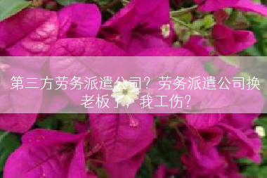 第三方劳务派遣公司？劳务派遣公司换老板了，我工伤？