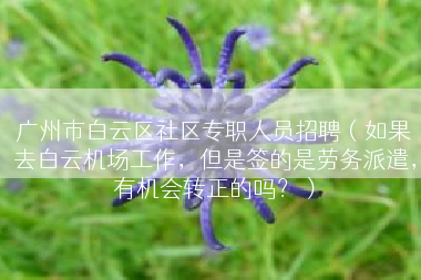 广州市白云区社区专职人员招聘（如果去白云机场工作，但是签的是劳务派遣，有机会转正的吗？）