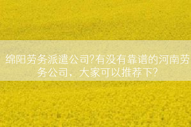 绵阳劳务派遣公司?有没有靠谱的河南劳务公司，大家可以推荐下?