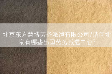 北京东方慧博劳务派遣有限公司?请问北京有哪些出国劳务派遣中心?