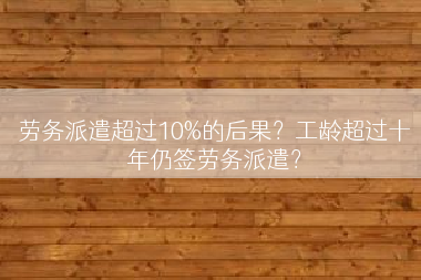 劳务派遣超过10%的后果？工龄超过十年仍签劳务派遣？