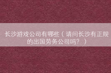 长沙游戏公司有哪些（请问长沙有正规的出国劳务公司吗？）