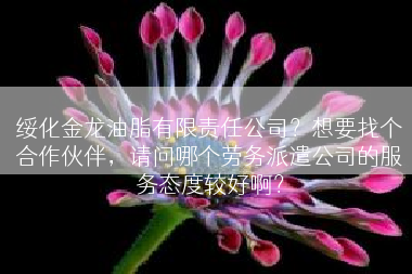 绥化金龙油脂有限责任公司？想要找个合作伙伴，请问哪个劳务派遣公司的服务态度较好啊？