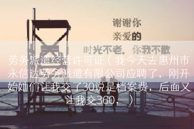 劳务派遣经营许可证（我今天去惠州市永信达劳务派遣有限公司应聘了，刚开始她们让我交了30说是档案费，后面又让我交360，）