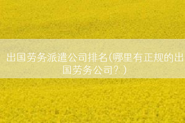 出国劳务派遣公司排名(哪里有正规的出国劳务公司？)