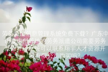 劳务派遣信息管理系统免费下载？广东中山及惠州等地的劳务派遣公司需要劳务派遣管理系统可以联系翔宇人才资源开发有限公司购买吗？